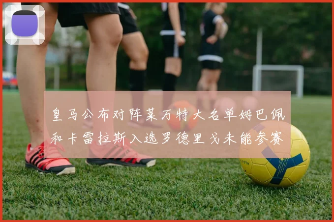 皇马公布对阵莱万特大名单姆巴佩和卡雷拉斯入选罗德里戈未能参赛