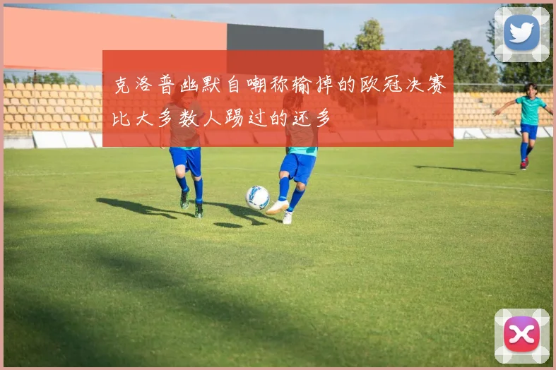 克洛普幽默自嘲称输掉的欧冠决赛比大多数人踢过的还多