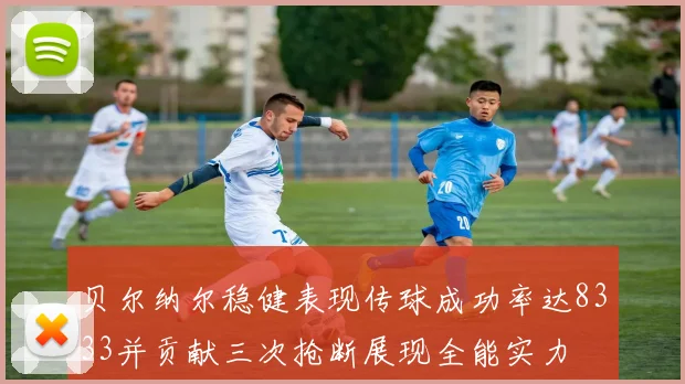 贝尔纳尔稳健表现传球成功率达8333并贡献三次抢断展现全能实力
