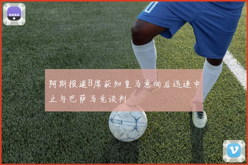 阿斯报道B席获知皇马意向后迅速中止与巴萨马竞谈判
