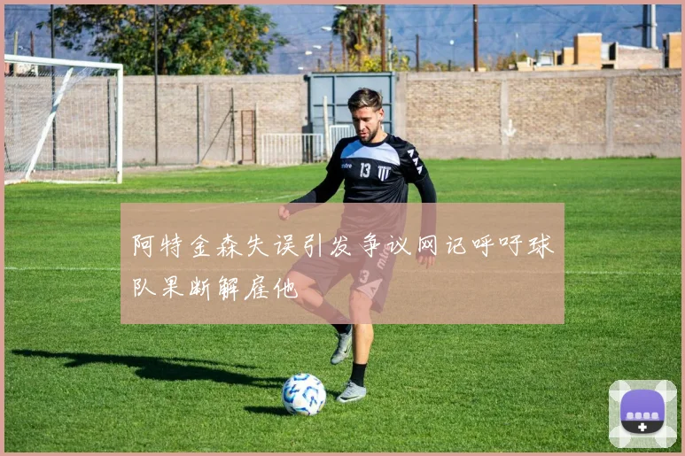 阿特金森失误引发争议网记呼吁球队果断解雇他