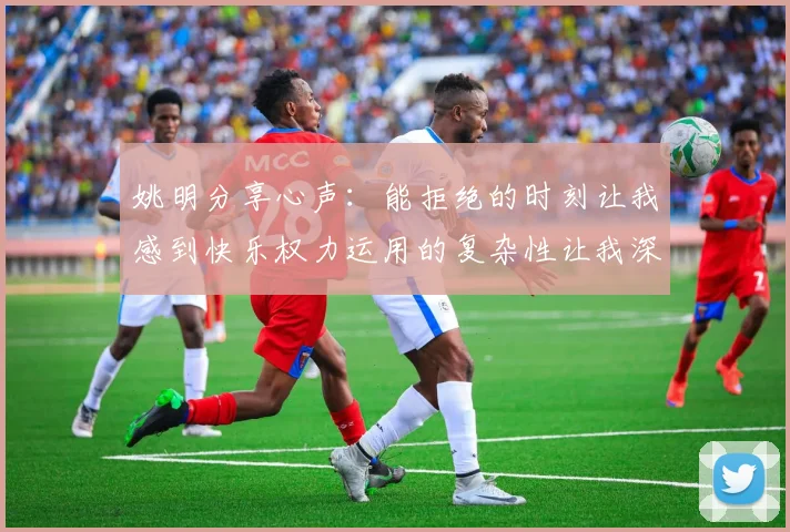 姚明分享心声：能拒绝的时刻让我感到快乐权力运用的复杂性让我深感不足