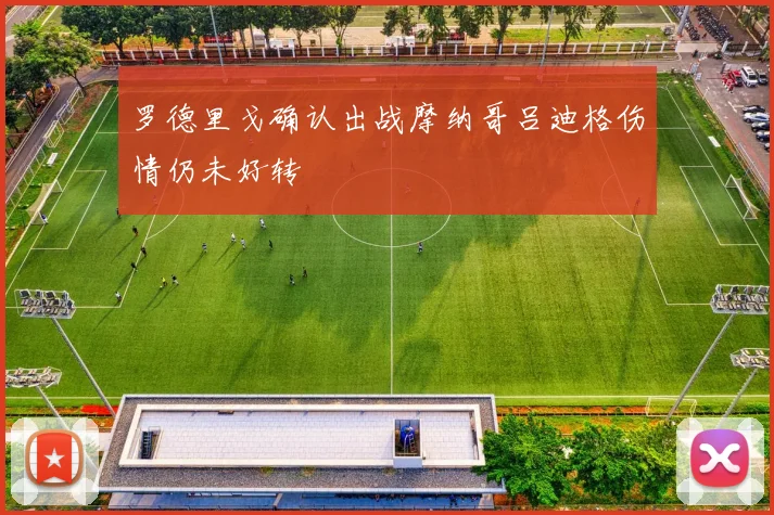 罗德里戈确认出战摩纳哥吕迪格伤情仍未好转