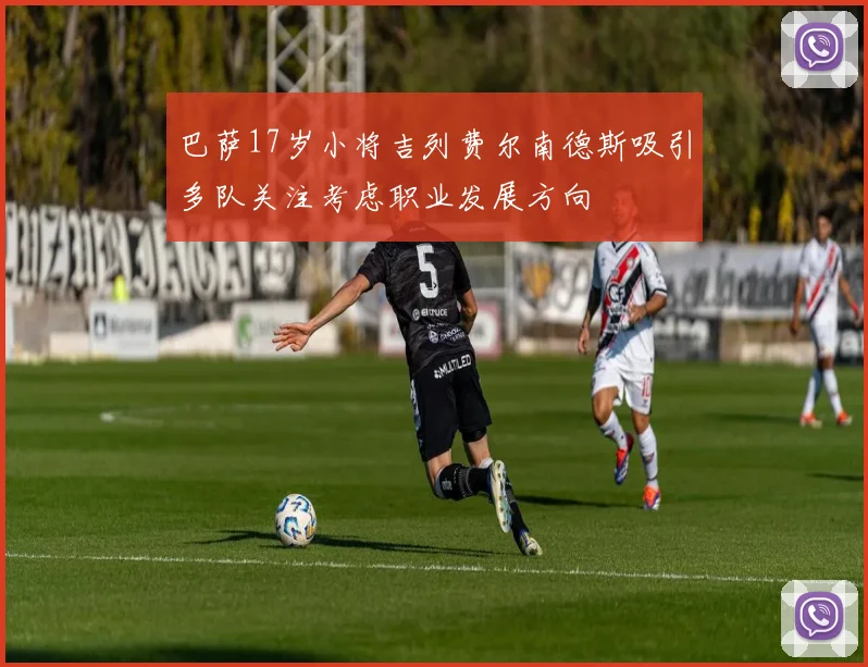 巴萨17岁小将吉列费尔南德斯吸引多队关注考虑职业发展方向