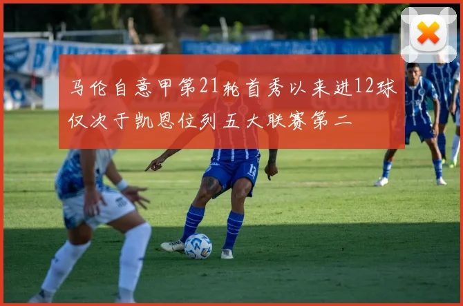 马伦自意甲第21轮首秀以来进12球仅次于凯恩位列五大联赛第二