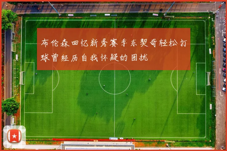 布伦森回忆新秀赛季东契奇轻松打球曾经历自我怀疑的困扰