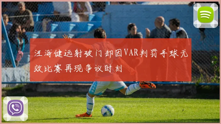汪海健远射破门却因VAR判罚手球无效比赛再现争议时刻