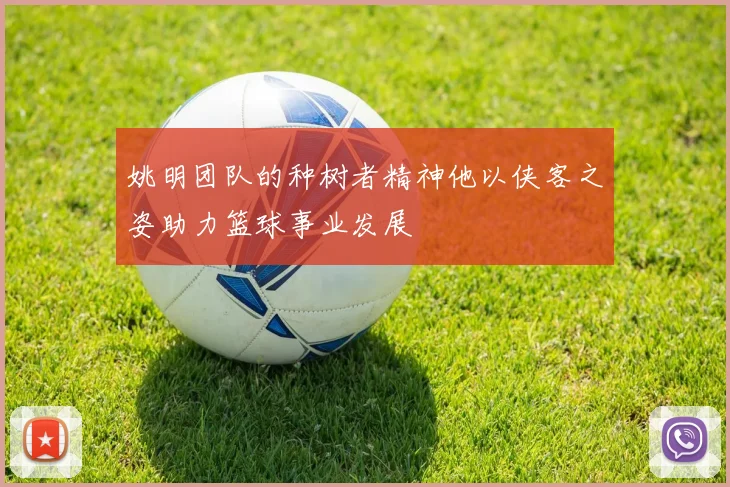 姚明团队的种树者精神他以侠客之姿助力篮球事业发展