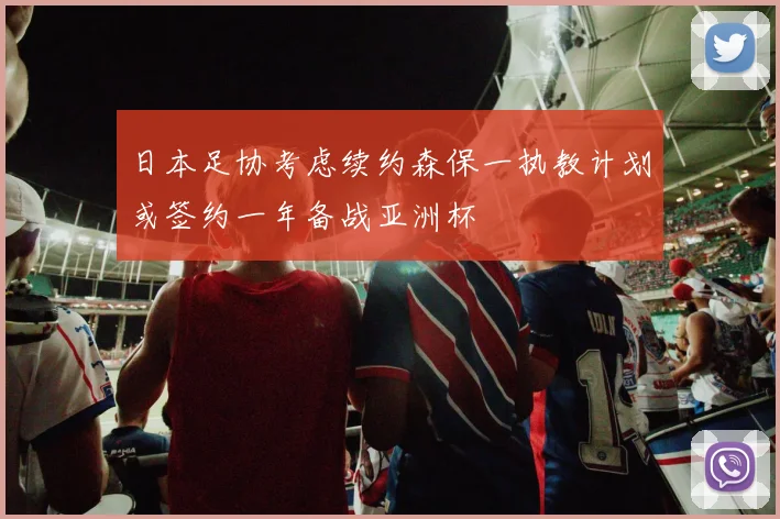 日本足协考虑续约森保一执教计划或签约一年备战亚洲杯