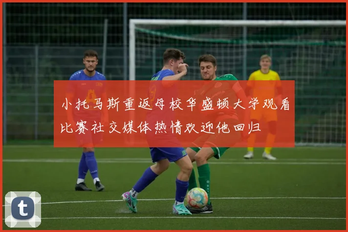 小托马斯重返母校华盛顿大学观看比赛社交媒体热情欢迎他回归