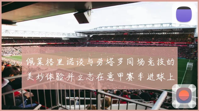 佩莱格里诺谈与劳塔罗同场竞技的美妙体验并立志在意甲赛季进球上双
