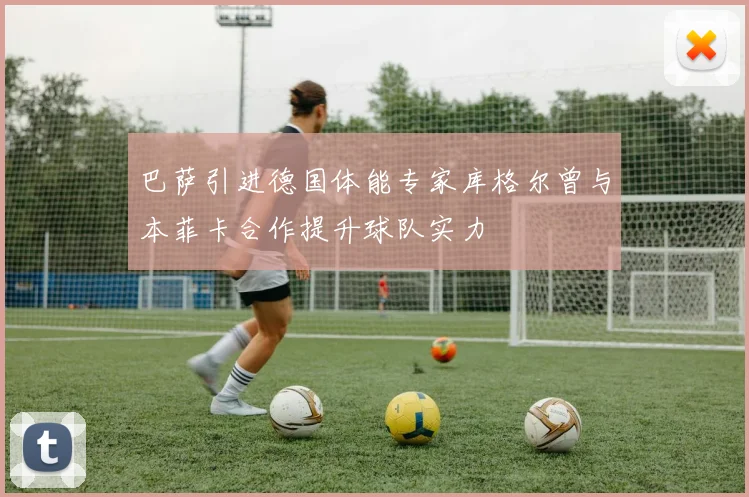 巴萨引进德国体能专家库格尔曾与本菲卡合作提升球队实力