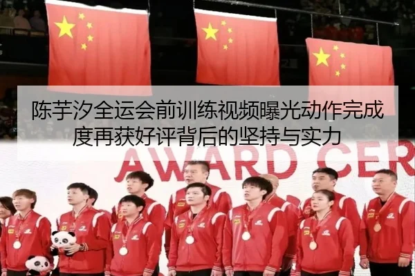 陈芋汐全运会前训练视频曝光动作完成度再获好评背后的坚持与实力